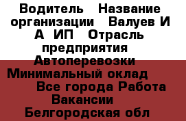 Водитель › Название организации ­ Валуев И.А, ИП › Отрасль предприятия ­ Автоперевозки › Минимальный оклад ­ 35 000 - Все города Работа » Вакансии   . Белгородская обл.